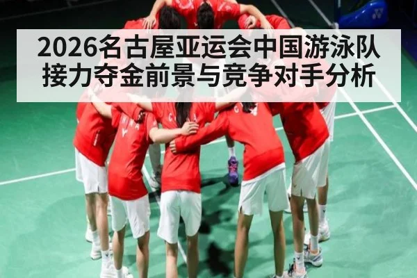 2026名古屋亚运会中国游泳队接力夺金前景与竞争对手分析