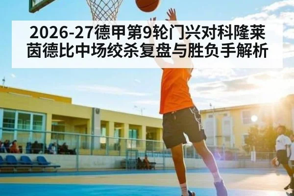 2026-27德甲第9轮门兴对科隆莱茵德比中场绞杀复盘与胜负手解析